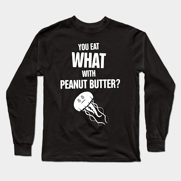 Jellyfish – You Eat WHAT With Peanut Butter? Long Sleeve T-Shirt by MeatMan